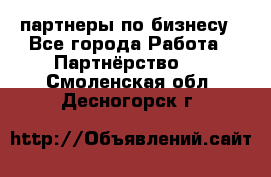 партнеры по бизнесу - Все города Работа » Партнёрство   . Смоленская обл.,Десногорск г.